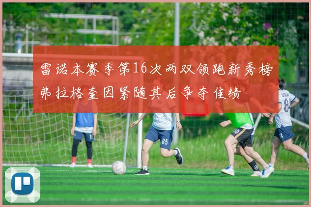 雷诺本赛季第16次两双领跑新秀榜弗拉格奎因紧随其后争夺佳绩