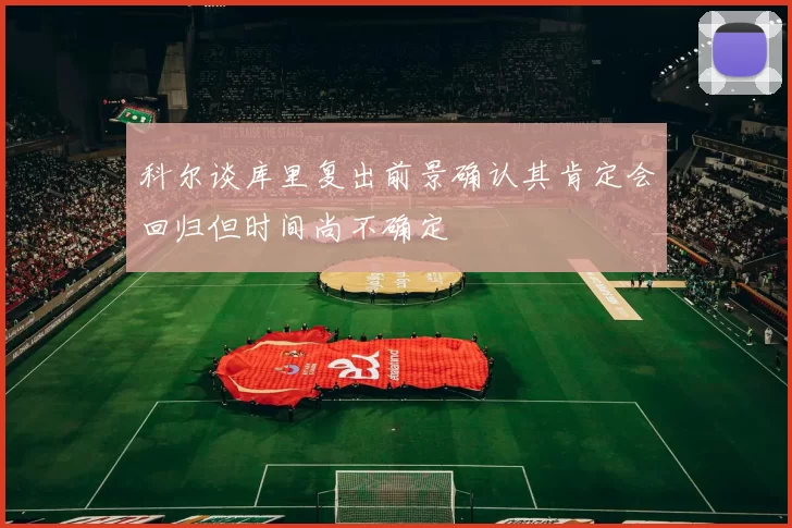 科尔谈库里复出前景确认其肯定会回归但时间尚不确定