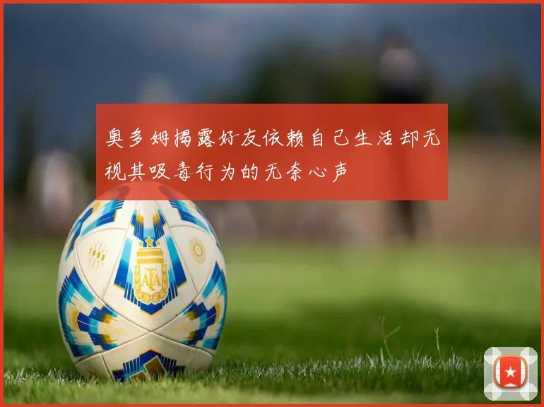 奥多姆揭露好友依赖自己生活却无视其吸毒行为的无奈心声