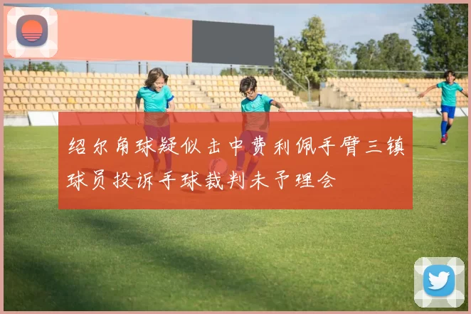 绍尔角球疑似击中费利佩手臂三镇球员投诉手球裁判未予理会