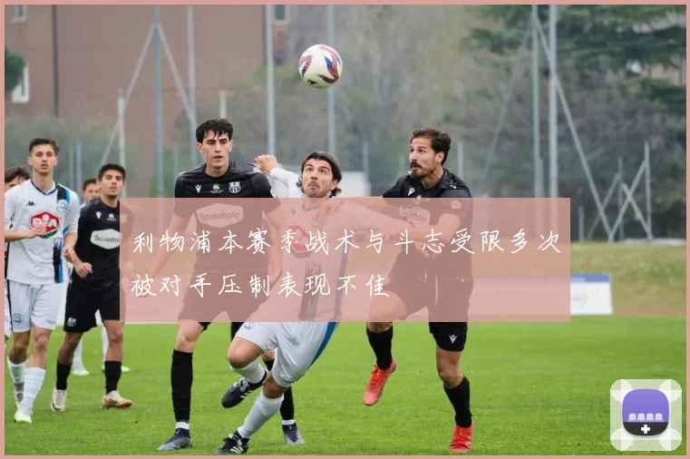 利物浦本赛季战术与斗志受限多次被对手压制表现不佳