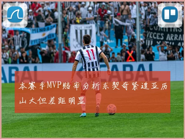 本赛季MVP赔率分析东契奇紧追亚历山大但差距明显