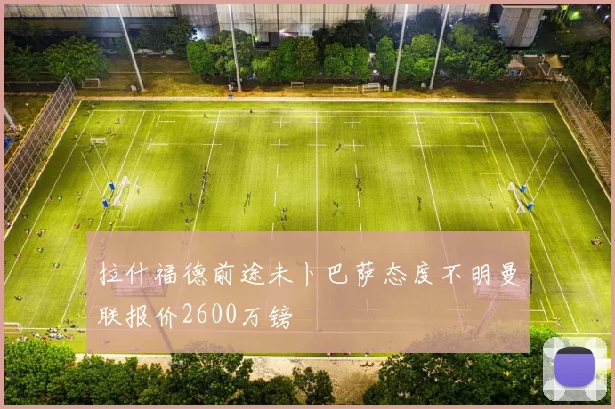 拉什福德前途未卜巴萨态度不明曼联报价2600万镑
