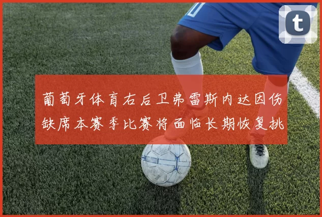 葡萄牙体育右后卫弗雷斯内达因伤缺席本赛季比赛将面临长期恢复挑战