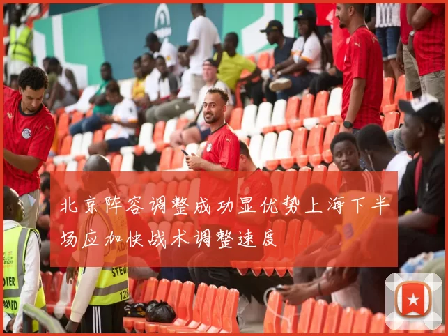 北京阵容调整成功显优势上海下半场应加快战术调整速度