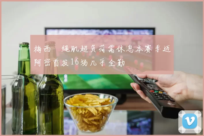 梅西腘绳肌超负荷需休息本赛季迈阿密首发16场几乎全勤