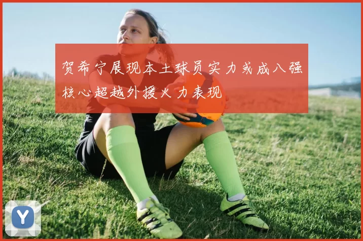 贺希宁展现本土球员实力或成八强核心超越外援火力表现
