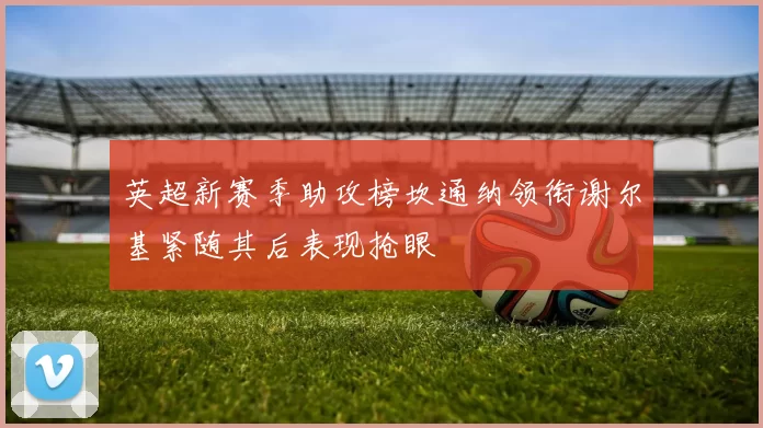 英超新赛季助攻榜坎通纳领衔谢尔基紧随其后表现抢眼