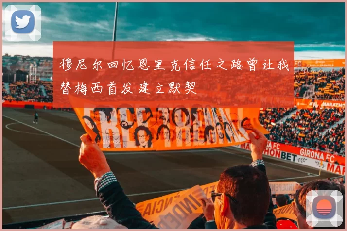 穆尼尔回忆恩里克信任之路曾让我替梅西首发建立默契