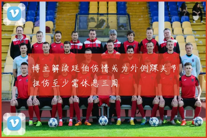 博主解读廷伯伤情或为外侧踝关节扭伤至少需休息三周