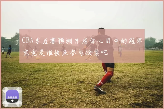 CBA季后赛预测开启你心目中的冠军究竟是谁快来参与投票吧