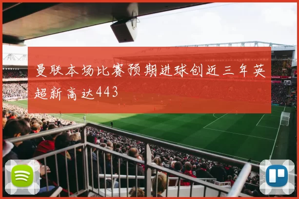 曼联本场比赛预期进球创近三年英超新高达443