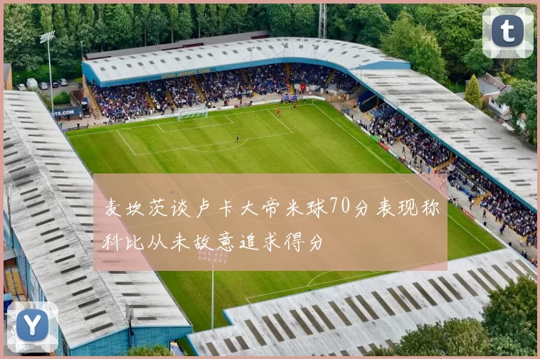 麦坎茨谈卢卡大帝米球70分表现称科比从未故意追求得分