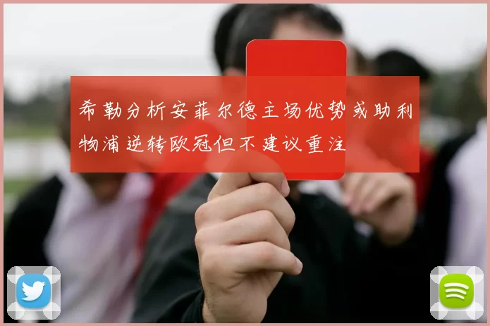 希勒分析安菲尔德主场优势或助利物浦逆转欧冠但不建议重注